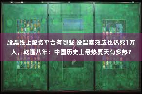 股票线上配资平台有哪些 没温室效应也热死1万人，乾隆八年：中国历史上最热夏天有多热？