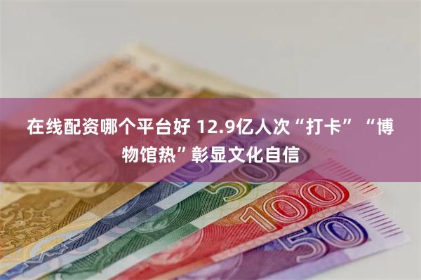 在线配资哪个平台好 12.9亿人次“打卡” “博物馆热”彰显文化自信