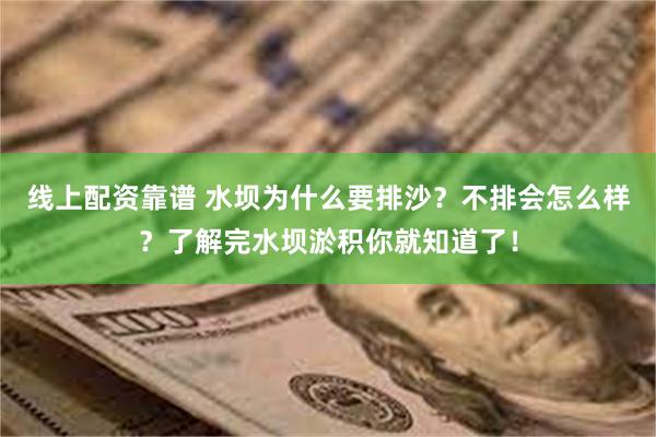 线上配资靠谱 水坝为什么要排沙？不排会怎么样？了解完水坝淤积你就知道了！