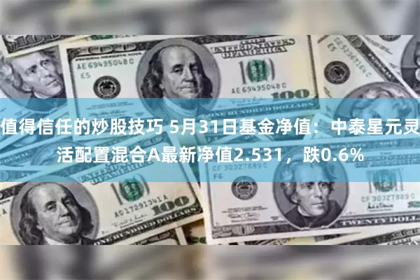 值得信任的炒股技巧 5月31日基金净值：中泰星元灵活配置混合A最新净值2.531，跌0.6%