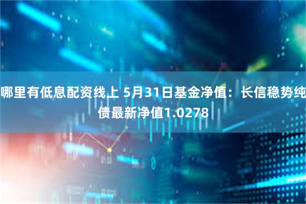 哪里有低息配资线上 5月31日基金净值：长信稳势纯债最新净值1.0278