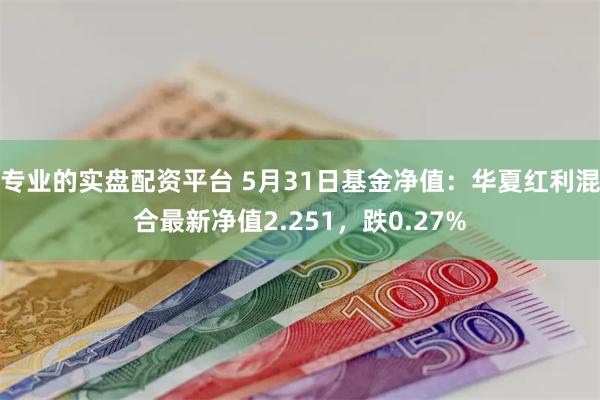 专业的实盘配资平台 5月31日基金净值：华夏红利混合最新净值2.251，跌0.27%