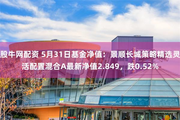 股牛网配资 5月31日基金净值：景顺长城策略精选灵活配置混合A最新净值2.849，跌0.52%