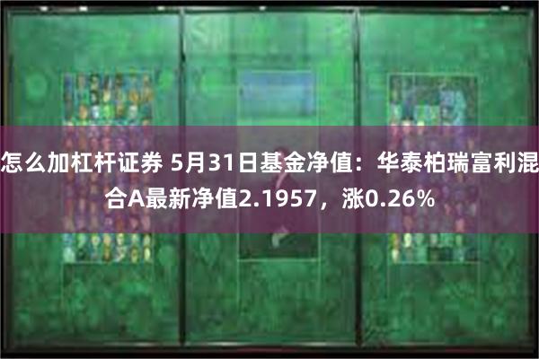 怎么加杠杆证券 5月31日基金净值：华泰柏瑞富利混合A最新净值2.1957，涨0.26%