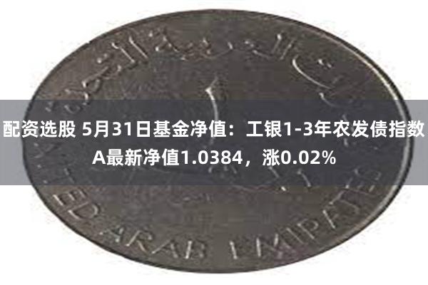 配资选股 5月31日基金净值：工银1-3年农发债指数A最新净值1.0384，涨0.02%