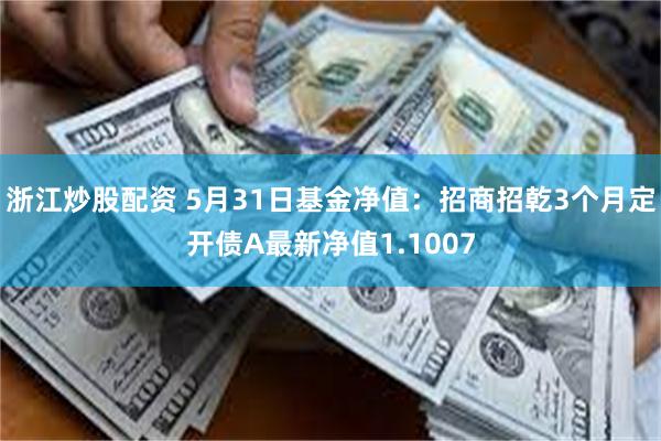 浙江炒股配资 5月31日基金净值：招商招乾3个月定开债A最新净值1.1007