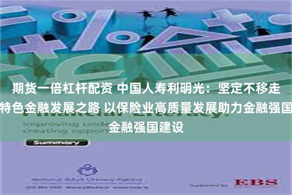 期货一倍杠杆配资 中国人寿利明光：坚定不移走中国特色金融发展之路 以保险业高质量发展助力金融强国建设