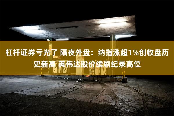 杠杆证券亏光了 隔夜外盘：纳指涨超1%创收盘历史新高 英伟达股价续刷纪录高位