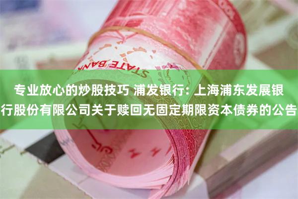 专业放心的炒股技巧 浦发银行: 上海浦东发展银行股份有限公司关于赎回无固定期限资本债券的公告