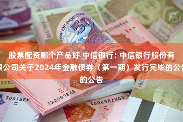 股票配资哪个产品好 中信银行: 中信银行股份有限公司关于2024年金融债券（第一期）发行完毕的公告