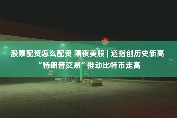 股票配资怎么配资 隔夜美股 | 道指创历史新高 “特朗普交易”推动比特币走高