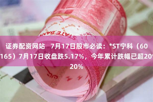 证券配资网站   7月17日股市必读：*ST宁科（600165）7月17日收盘跌5.17%，今年累计跌幅已超20%