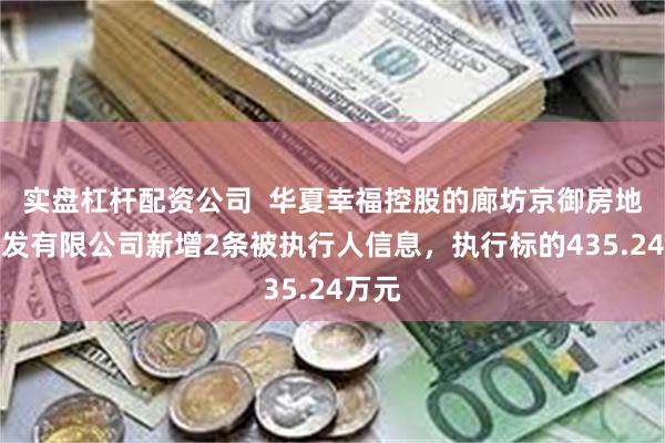 实盘杠杆配资公司  华夏幸福控股的廊坊京御房地产开发有限公司新增2条被执行人信息，执行标的435.24万元