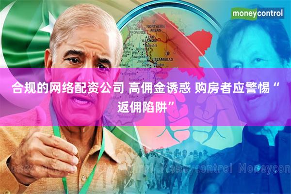 合规的网络配资公司 高佣金诱惑 购房者应警惕“返佣陷阱”