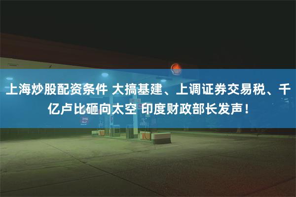 上海炒股配资条件 大搞基建、上调证券交易税、千亿卢比砸向太空 印度财政部长发声！