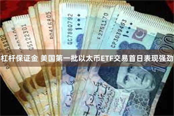 杠杆保证金 美国第一批以太币ETF交易首日表现强劲