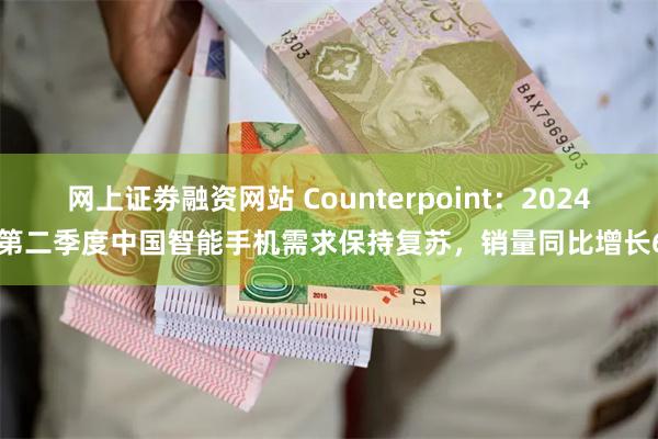 网上证劵融资网站 Counterpoint：2024年第二季度中国智能手机需求保持复苏，销量同比增长6%