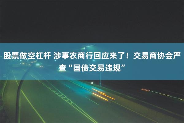 股票做空杠杆 涉事农商行回应来了！交易商协会严查“国债交易违规”