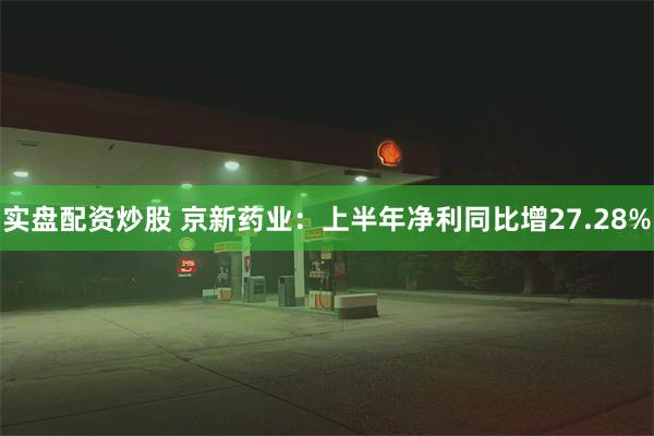 实盘配资炒股 京新药业：上半年净利同比增27.28%