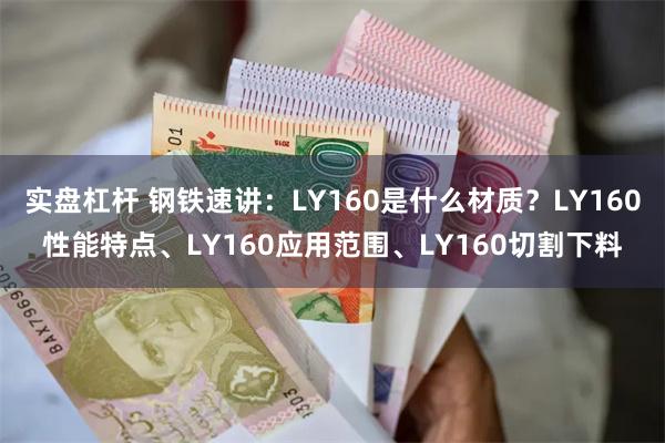 实盘杠杆 钢铁速讲：LY160是什么材质？LY160性能特点、LY160应用范围、LY160切割下料