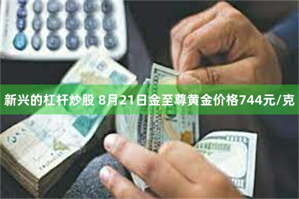 新兴的杠杆炒股 8月21日金至尊黄金价格744元/克