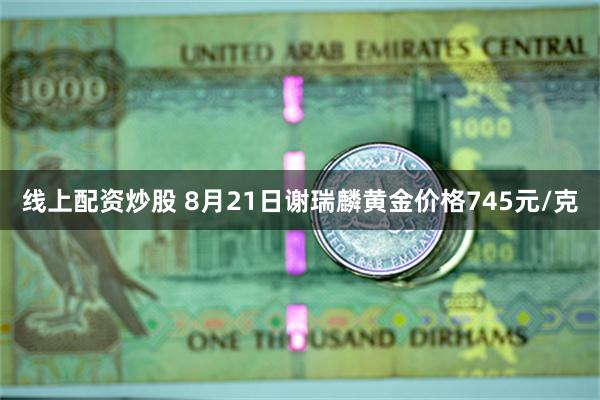 线上配资炒股 8月21日谢瑞麟黄金价格745元/克