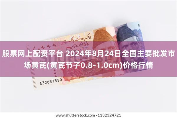 股票网上配资平台 2024年8月24日全国主要批发市场黄芪(黄芪节子0.8-1.0cm)价格行情