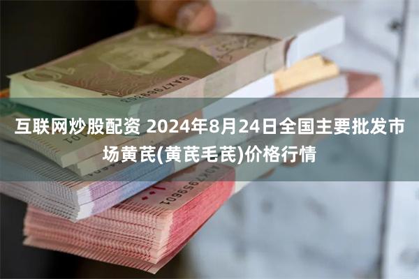 互联网炒股配资 2024年8月24日全国主要批发市场黄芪(黄芪毛芪)价格行情