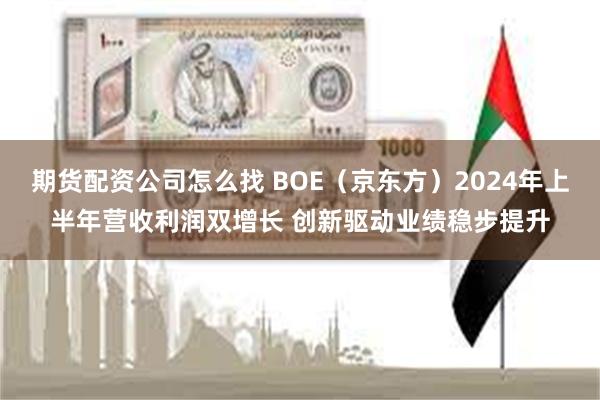 期货配资公司怎么找 BOE（京东方）2024年上半年营收利润双增长 创新驱动业绩稳步提升