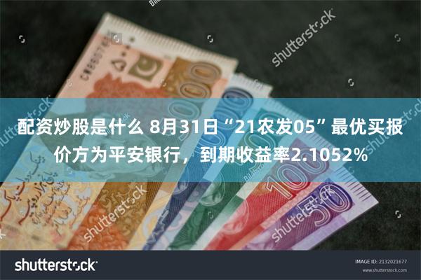 配资炒股是什么 8月31日“21农发05”最优买报价方为平安银行，到期收益率2.1052%