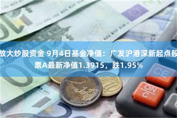 放大炒股资金 9月4日基金净值：广发沪港深新起点股票A最新净值1.3915，跌1.95%