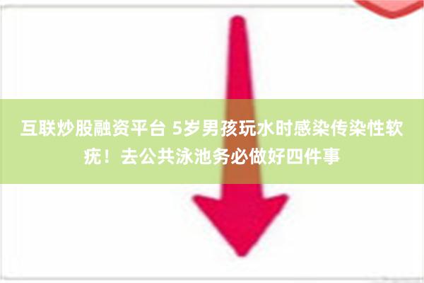 互联炒股融资平台 5岁男孩玩水时感染传染性软疣！去公共泳池务必做好四件事