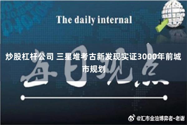 炒股杠杆公司 三星堆考古新发现实证3000年前城市规划