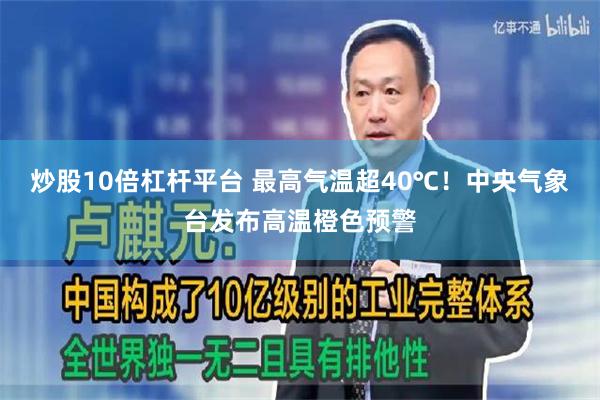 炒股10倍杠杆平台 最高气温超40℃！中央气象台发布高温橙色预警