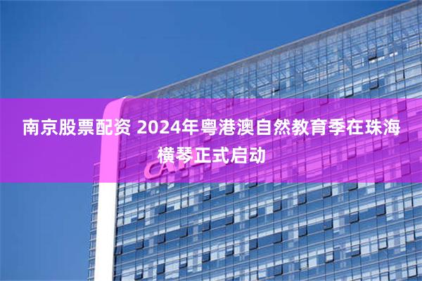 南京股票配资 2024年粤港澳自然教育季在珠海横琴正式启动