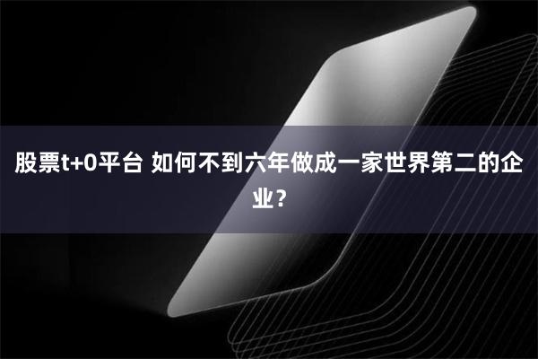 股票t+0平台 如何不到六年做成一家世界第二的企业？