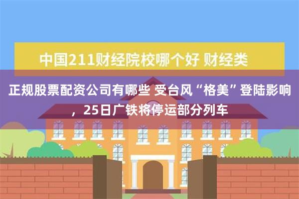 正规股票配资公司有哪些 受台风“格美”登陆影响，25日广铁将停运部分列车