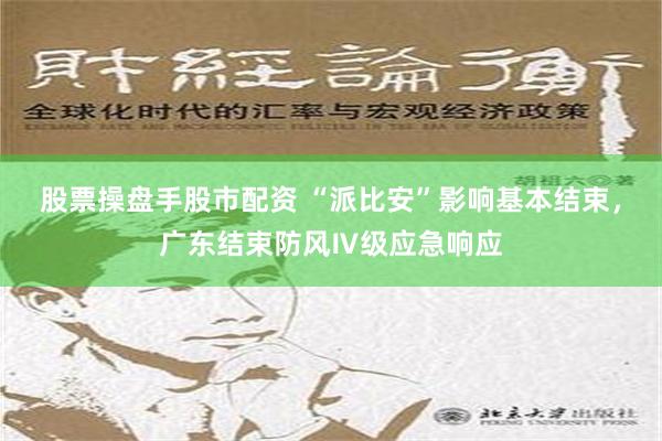 股票操盘手股市配资 “派比安”影响基本结束，广东结束防风Ⅳ级应急响应