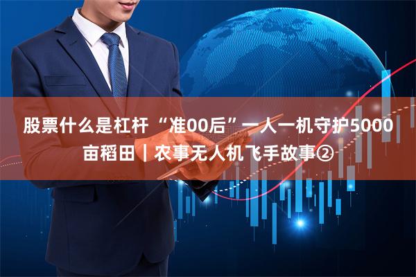 股票什么是杠杆 “准00后”一人一机守护5000亩稻田｜农事无人机飞手故事②