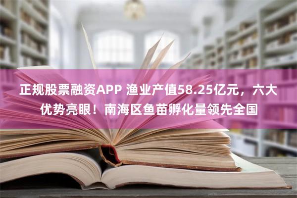 正规股票融资APP 渔业产值58.25亿元，六大优势亮眼！南海区鱼苗孵化量领先全国