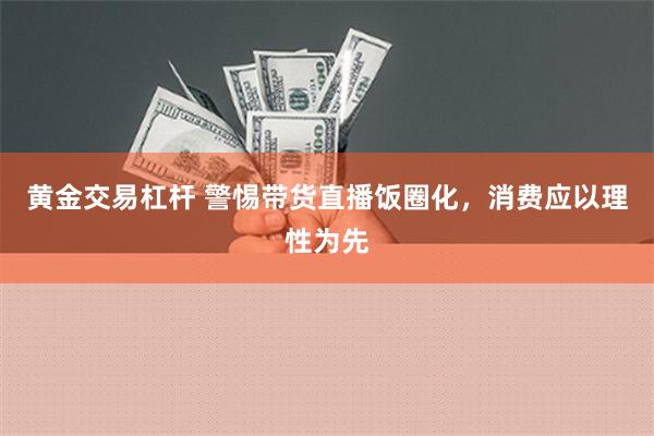 黄金交易杠杆 警惕带货直播饭圈化，消费应以理性为先