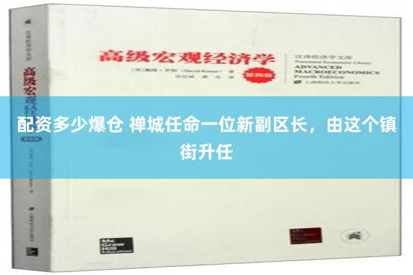 配资多少爆仓 禅城任命一位新副区长，由这个镇街升任