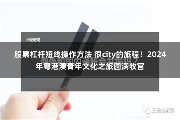 股票杠杆短线操作方法 很city的旅程！2024年粤港澳青年文化之旅圆满收官