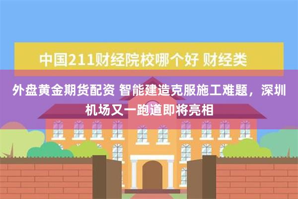 外盘黄金期货配资 智能建造克服施工难题，深圳机场又一跑道即将亮相