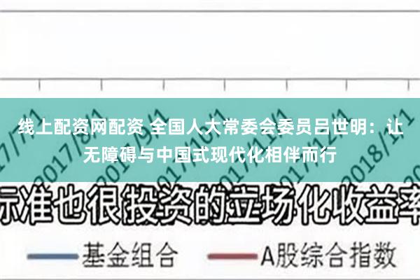 线上配资网配资 全国人大常委会委员吕世明：让无障碍与中国式现代化相伴而行