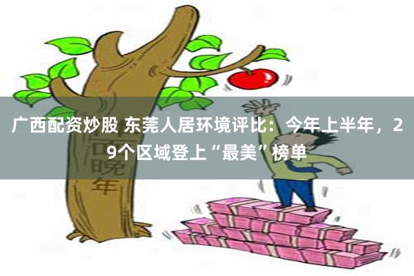 广西配资炒股 东莞人居环境评比：今年上半年，29个区域登上“最美”榜单