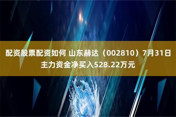 配资股票配资如何 山东赫达（002810）7月31日主力资金净买入528.22万元