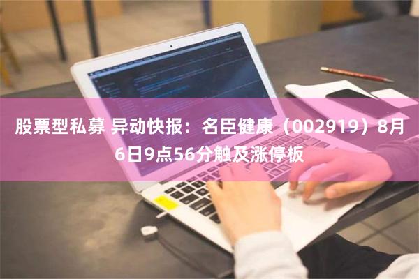 股票型私募 异动快报：名臣健康（002919）8月6日9点56分触及涨停板