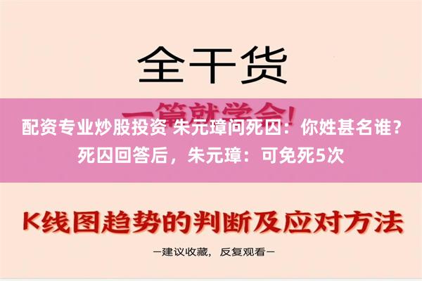 配资专业炒股投资 朱元璋问死囚：你姓甚名谁？死囚回答后，朱元璋：可免死5次