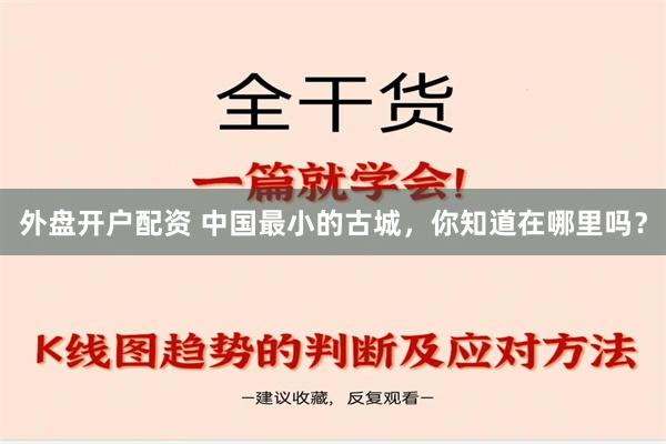 外盘开户配资 中国最小的古城，你知道在哪里吗？